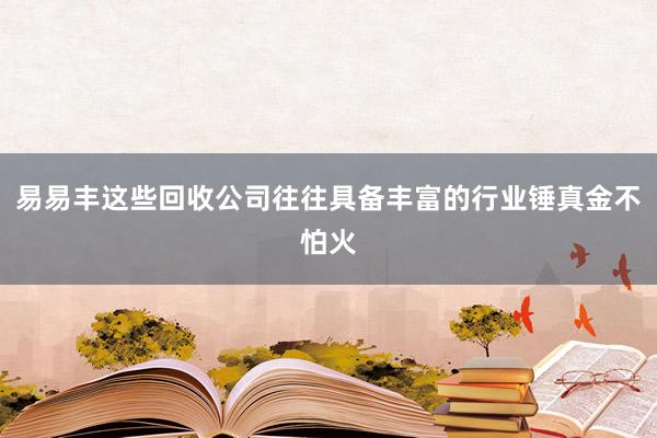 易易丰这些回收公司往往具备丰富的行业锤真金不怕火