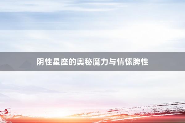 阴性星座的奥秘魔力与情愫脾性
