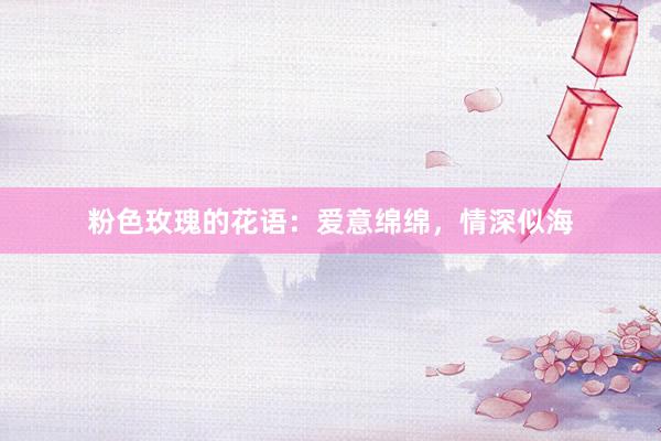粉色玫瑰的花语:爱意绵绵,情深似海