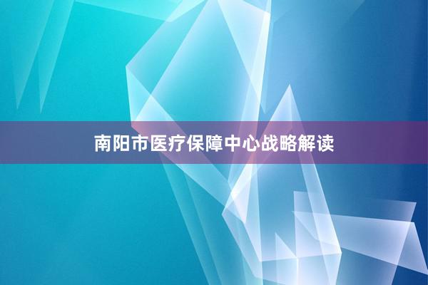 南阳市医疗保障中心战略解读